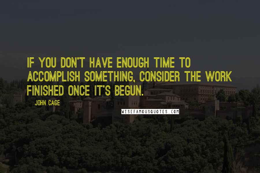 John Cage Quotes: If you don't have enough time to accomplish something, consider the work finished once it's begun.