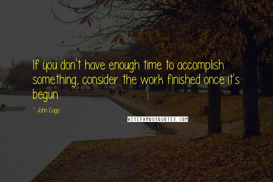 John Cage Quotes: If you don't have enough time to accomplish something, consider the work finished once it's begun.