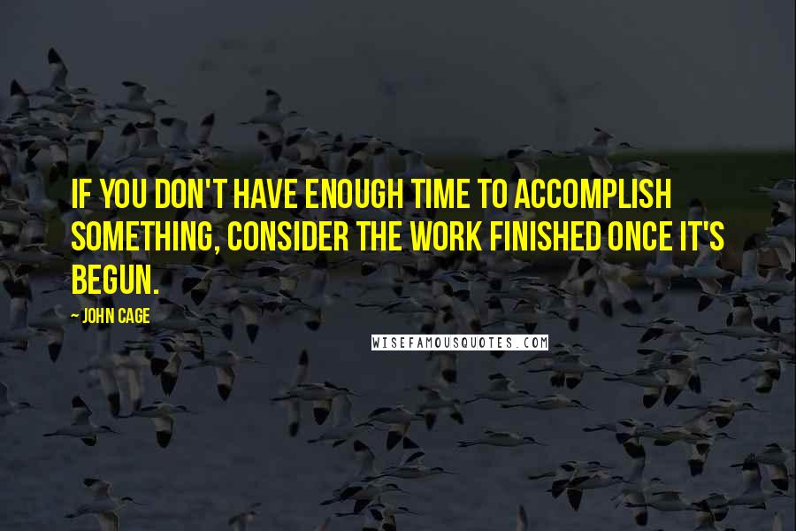 John Cage Quotes: If you don't have enough time to accomplish something, consider the work finished once it's begun.