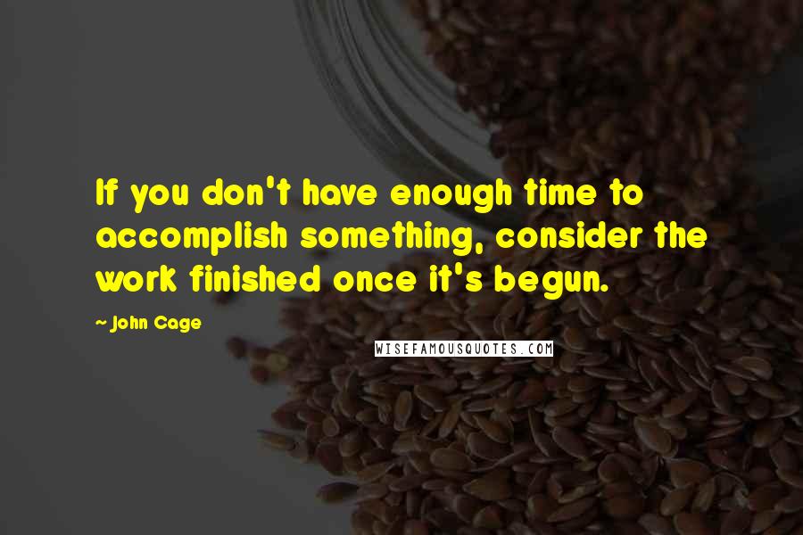 John Cage Quotes: If you don't have enough time to accomplish something, consider the work finished once it's begun.