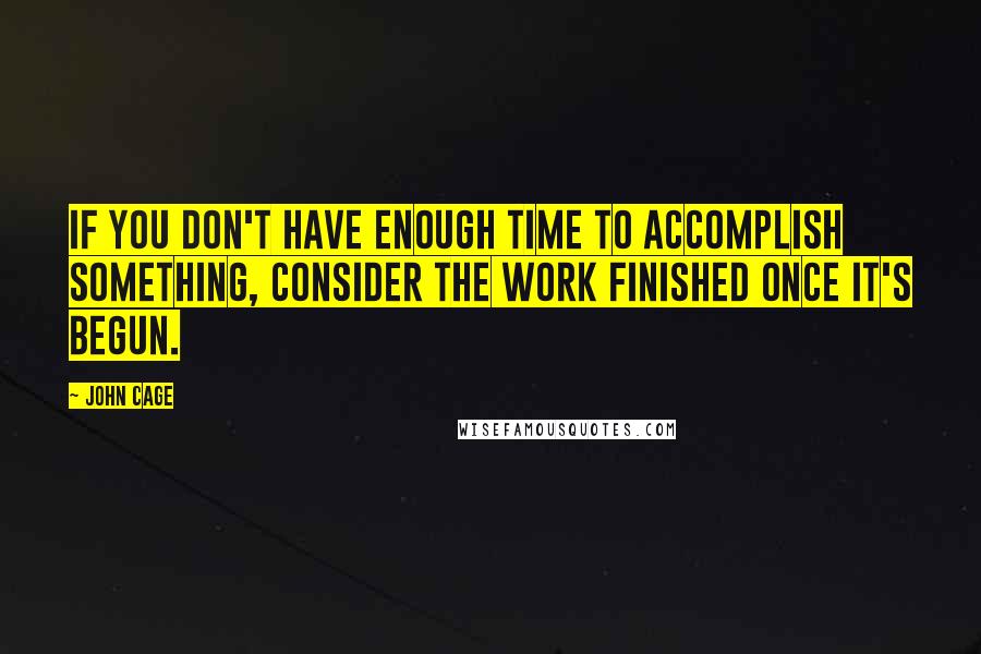 John Cage Quotes: If you don't have enough time to accomplish something, consider the work finished once it's begun.