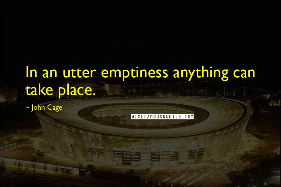 John Cage Quotes: In an utter emptiness anything can take place.