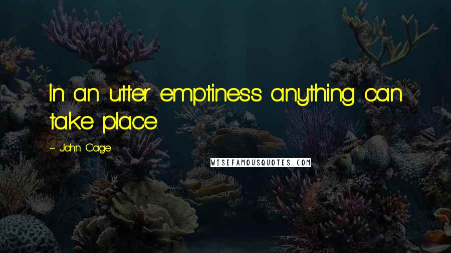 John Cage Quotes: In an utter emptiness anything can take place.