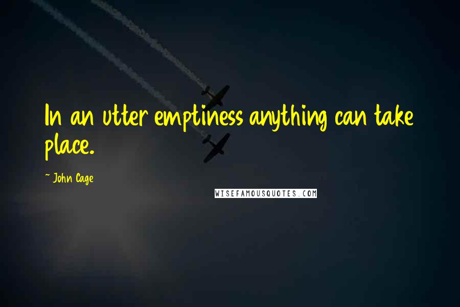 John Cage Quotes: In an utter emptiness anything can take place.