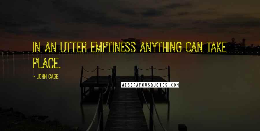 John Cage Quotes: In an utter emptiness anything can take place.