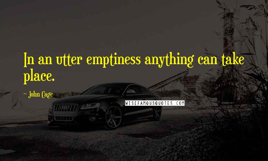 John Cage Quotes: In an utter emptiness anything can take place.