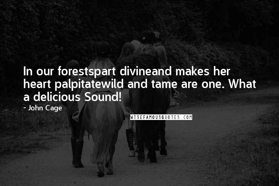 John Cage Quotes: In our forestspart divineand makes her heart palpitatewild and tame are one. What a delicious Sound!