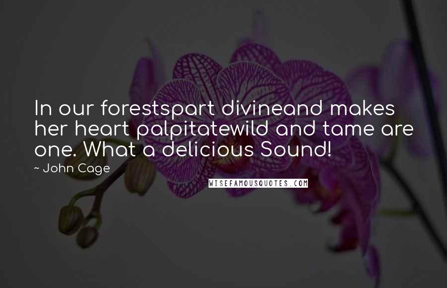 John Cage Quotes: In our forestspart divineand makes her heart palpitatewild and tame are one. What a delicious Sound!