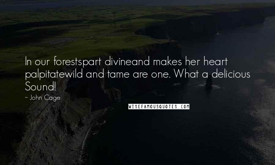 John Cage Quotes: In our forestspart divineand makes her heart palpitatewild and tame are one. What a delicious Sound!