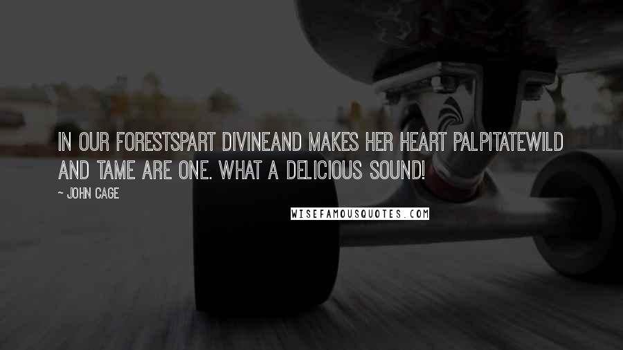 John Cage Quotes: In our forestspart divineand makes her heart palpitatewild and tame are one. What a delicious Sound!