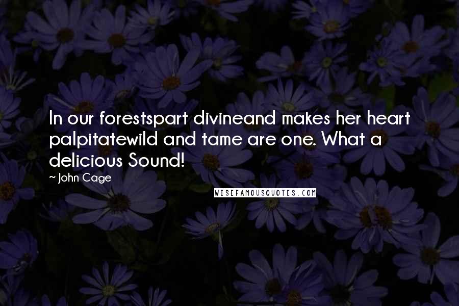 John Cage Quotes: In our forestspart divineand makes her heart palpitatewild and tame are one. What a delicious Sound!