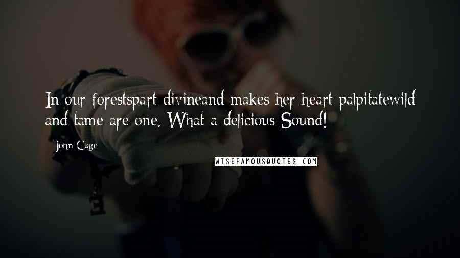 John Cage Quotes: In our forestspart divineand makes her heart palpitatewild and tame are one. What a delicious Sound!