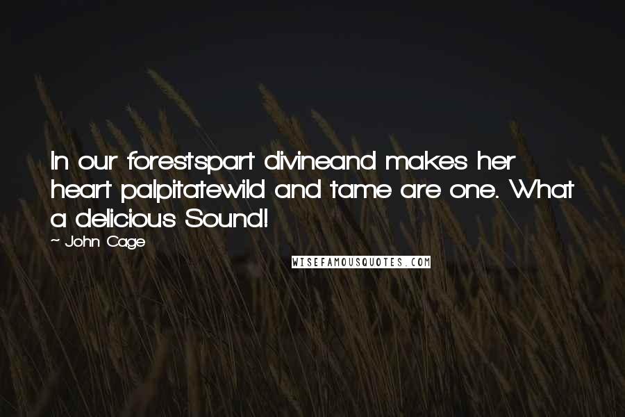 John Cage Quotes: In our forestspart divineand makes her heart palpitatewild and tame are one. What a delicious Sound!