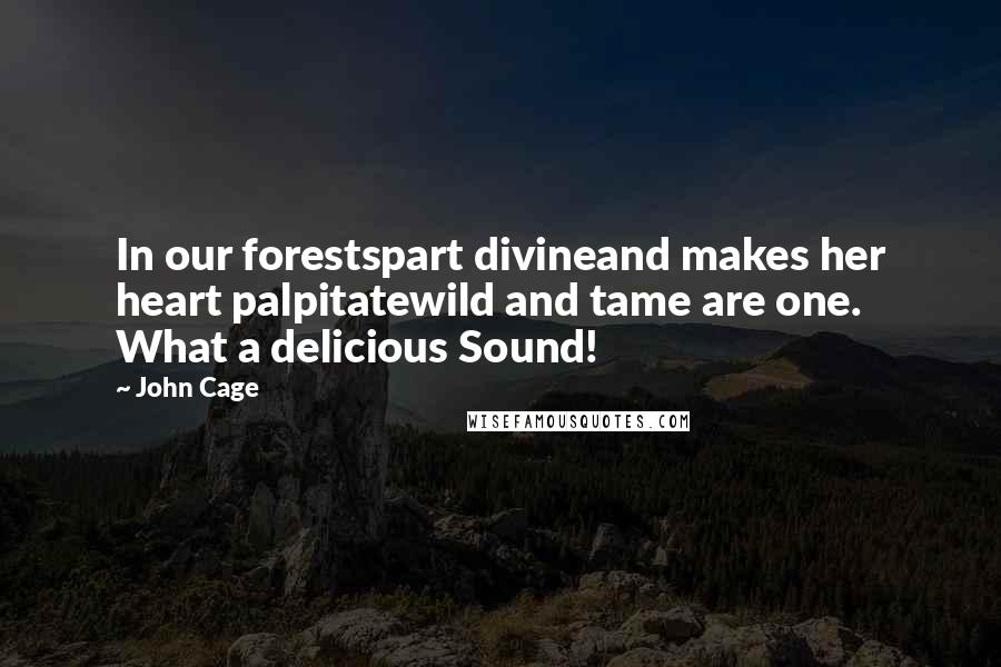 John Cage Quotes: In our forestspart divineand makes her heart palpitatewild and tame are one. What a delicious Sound!