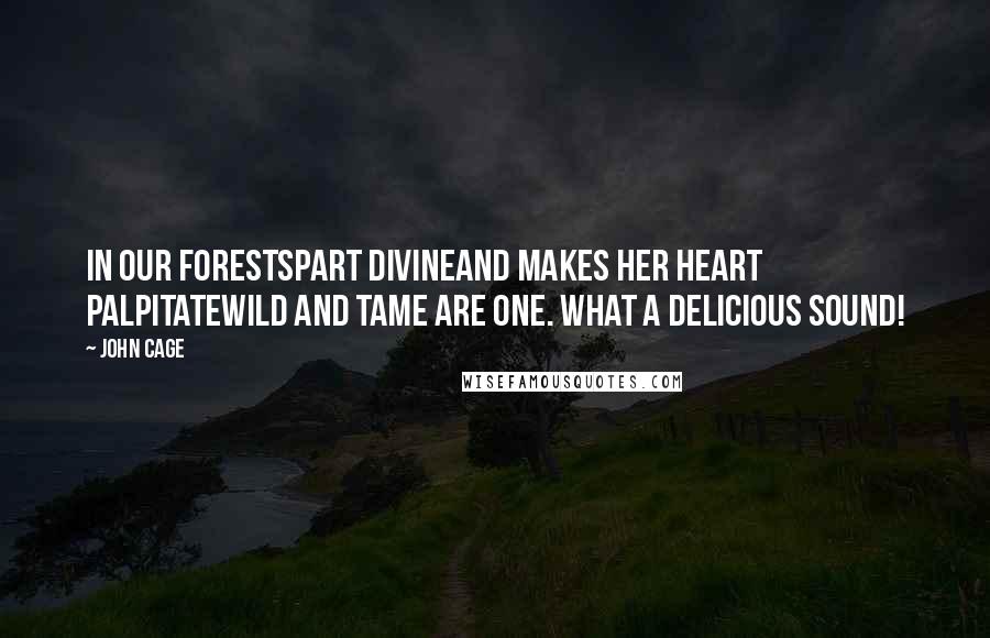 John Cage Quotes: In our forestspart divineand makes her heart palpitatewild and tame are one. What a delicious Sound!