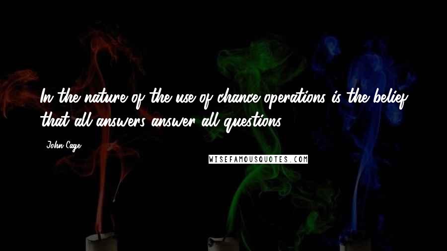 John Cage Quotes: In the nature of the use of chance operations is the belief that all answers answer all questions.
