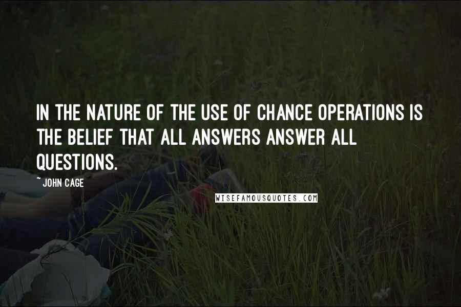 John Cage Quotes: In the nature of the use of chance operations is the belief that all answers answer all questions.