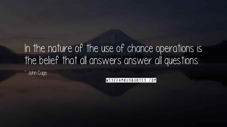 John Cage Quotes: In the nature of the use of chance operations is the belief that all answers answer all questions.