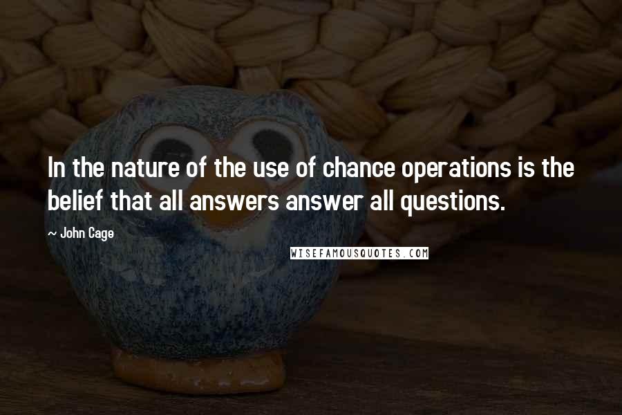 John Cage Quotes: In the nature of the use of chance operations is the belief that all answers answer all questions.