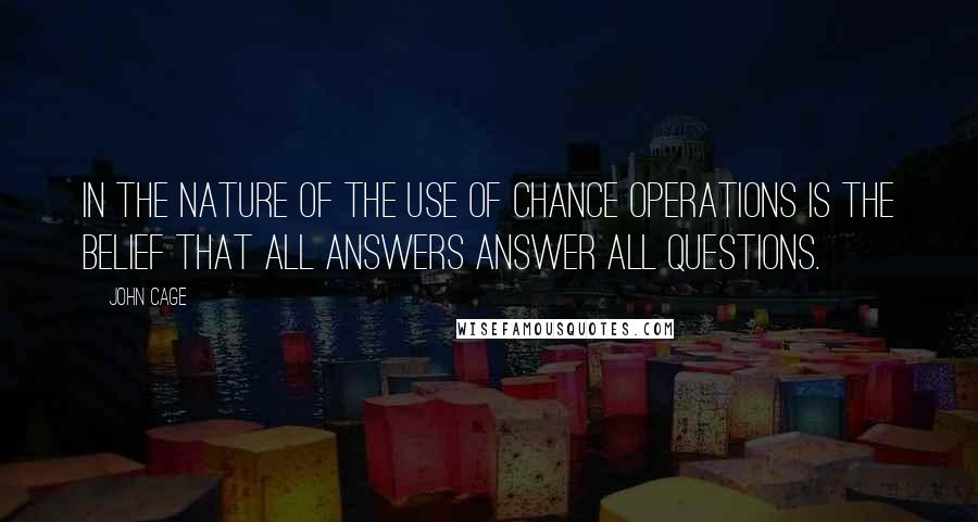 John Cage Quotes: In the nature of the use of chance operations is the belief that all answers answer all questions.