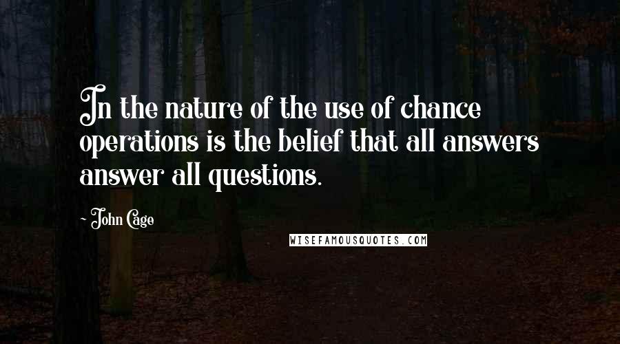 John Cage Quotes: In the nature of the use of chance operations is the belief that all answers answer all questions.