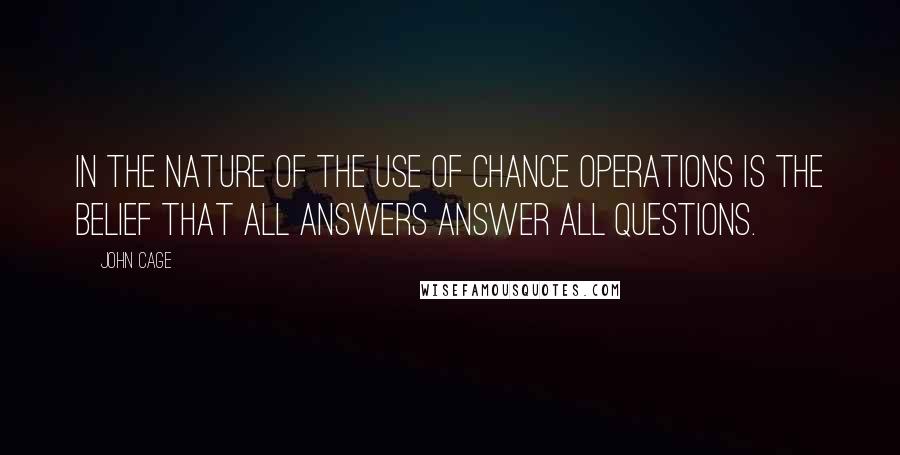 John Cage Quotes: In the nature of the use of chance operations is the belief that all answers answer all questions.