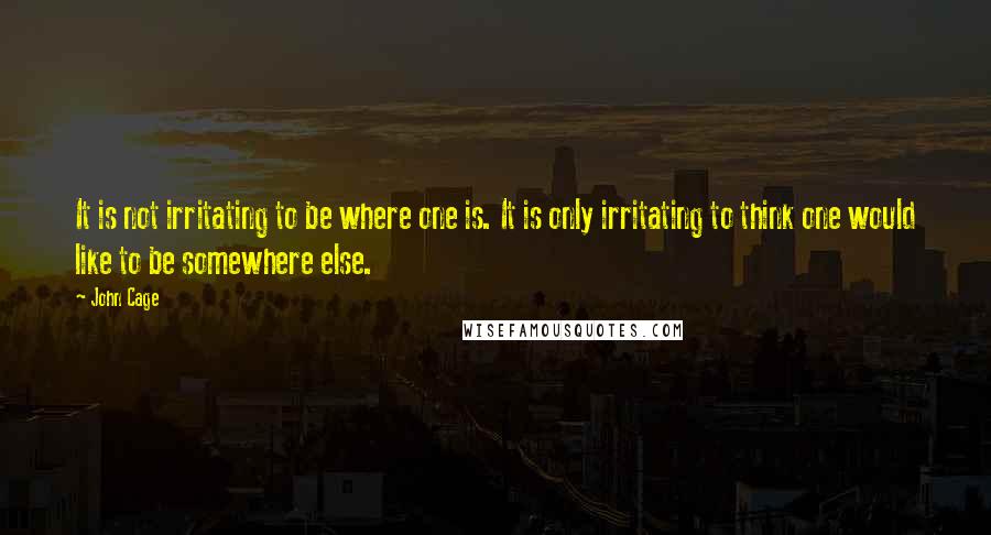 John Cage Quotes: It is not irritating to be where one is. It is only irritating to think one would like to be somewhere else.