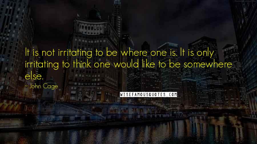 John Cage Quotes: It is not irritating to be where one is. It is only irritating to think one would like to be somewhere else.