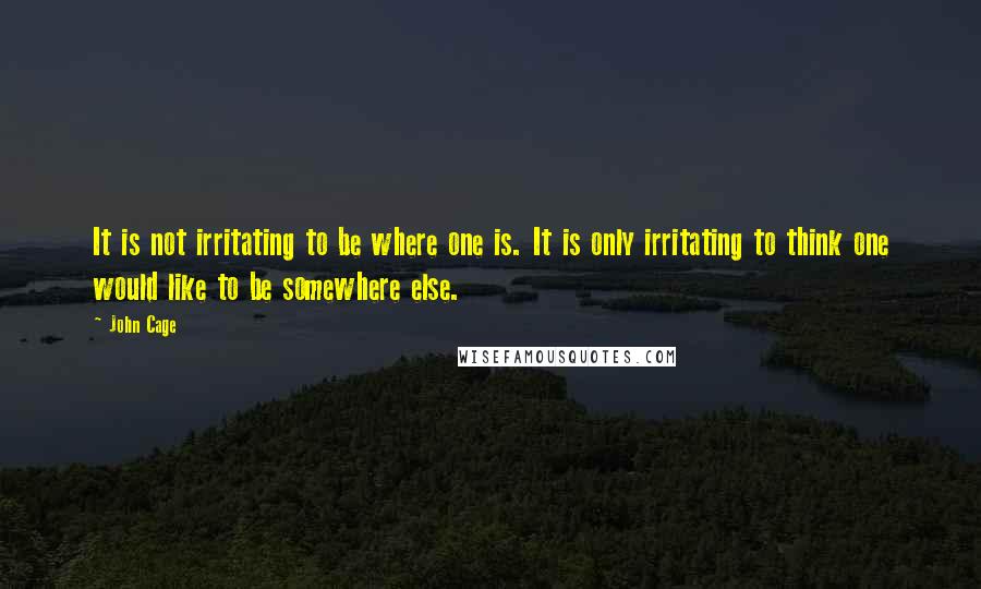John Cage Quotes: It is not irritating to be where one is. It is only irritating to think one would like to be somewhere else.