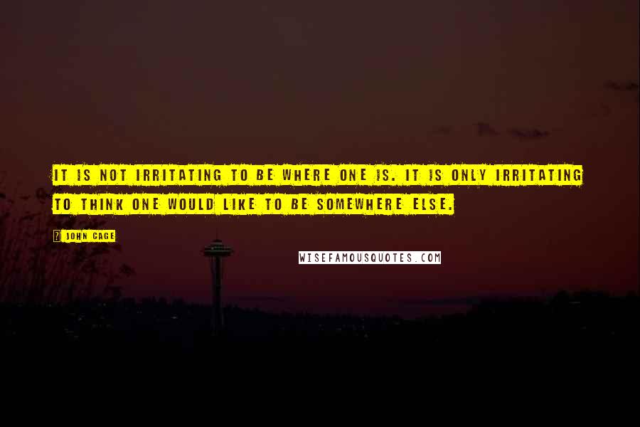 John Cage Quotes: It is not irritating to be where one is. It is only irritating to think one would like to be somewhere else.