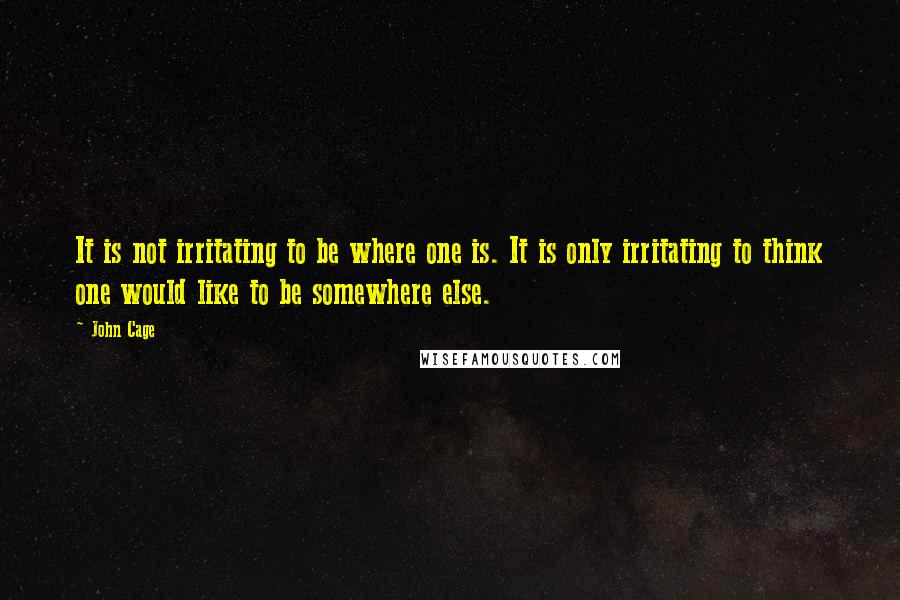 John Cage Quotes: It is not irritating to be where one is. It is only irritating to think one would like to be somewhere else.