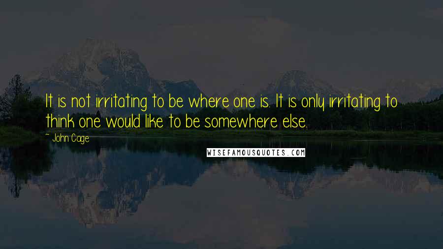 John Cage Quotes: It is not irritating to be where one is. It is only irritating to think one would like to be somewhere else.