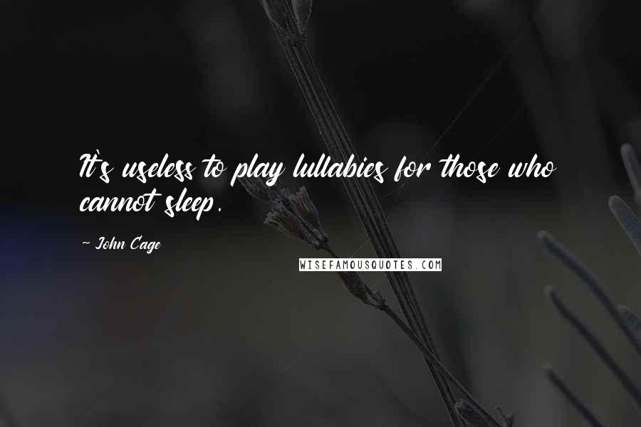 John Cage Quotes: It's useless to play lullabies for those who cannot sleep.