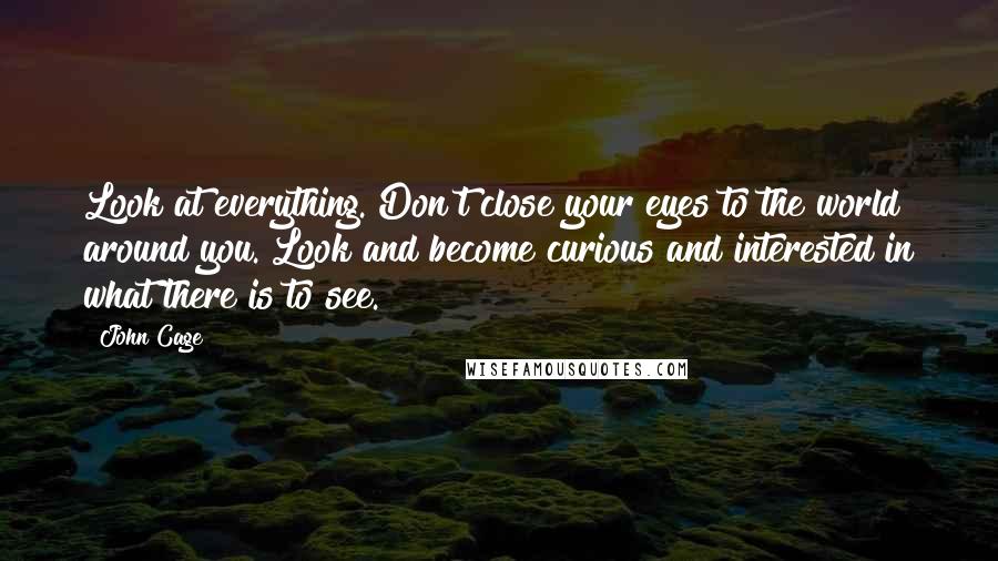 John Cage Quotes: Look at everything. Don't close your eyes to the world around you. Look and become curious and interested in what there is to see.