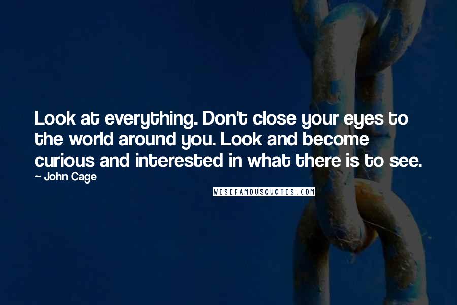 John Cage Quotes: Look at everything. Don't close your eyes to the world around you. Look and become curious and interested in what there is to see.