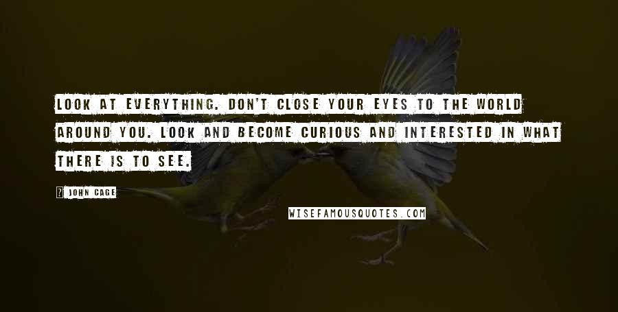 John Cage Quotes: Look at everything. Don't close your eyes to the world around you. Look and become curious and interested in what there is to see.