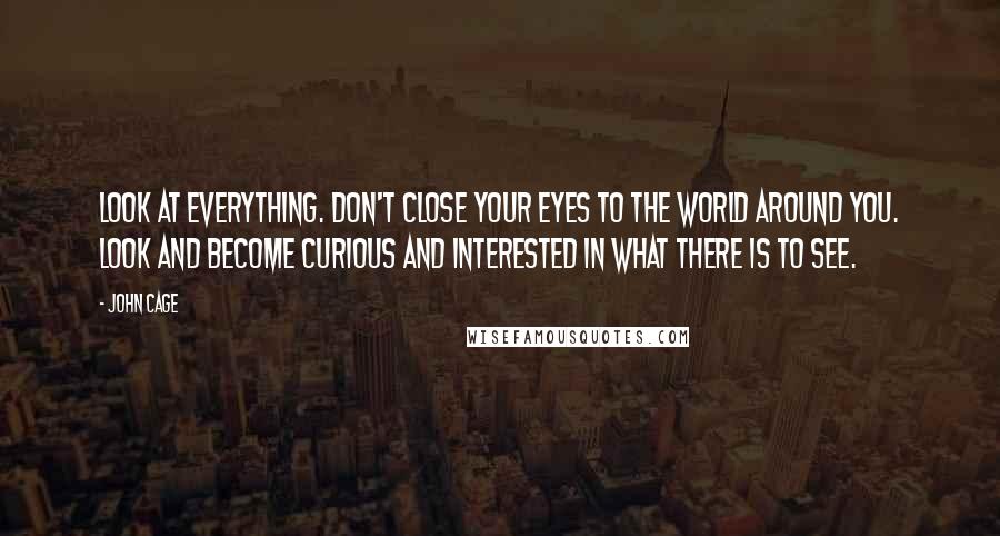 John Cage Quotes: Look at everything. Don't close your eyes to the world around you. Look and become curious and interested in what there is to see.