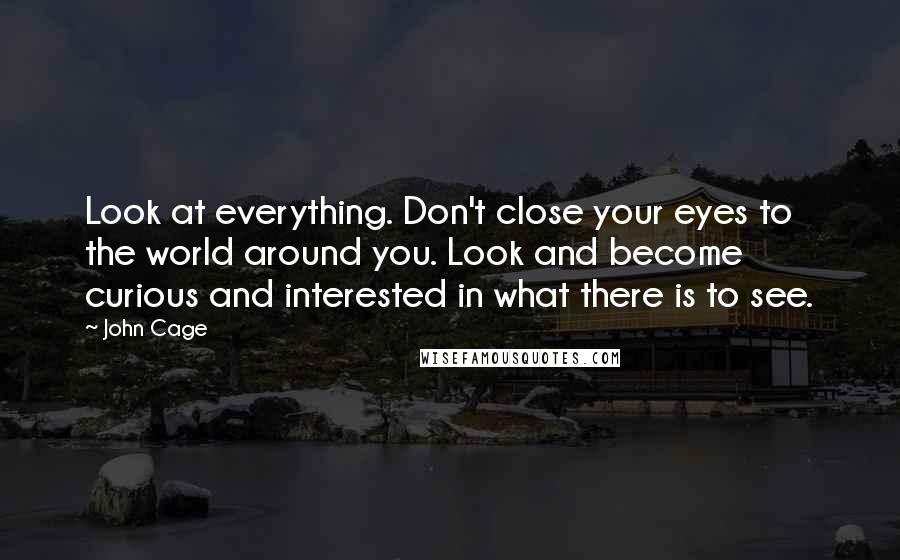 John Cage Quotes: Look at everything. Don't close your eyes to the world around you. Look and become curious and interested in what there is to see.