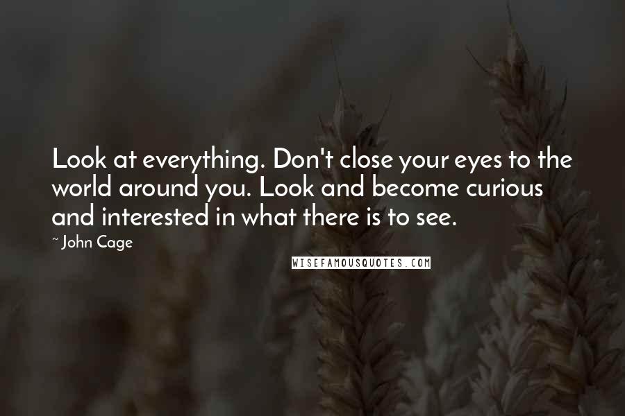 John Cage Quotes: Look at everything. Don't close your eyes to the world around you. Look and become curious and interested in what there is to see.