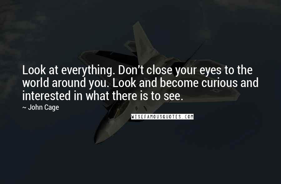 John Cage Quotes: Look at everything. Don't close your eyes to the world around you. Look and become curious and interested in what there is to see.