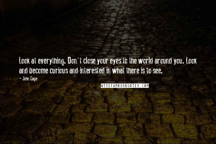 John Cage Quotes: Look at everything. Don't close your eyes to the world around you. Look and become curious and interested in what there is to see.