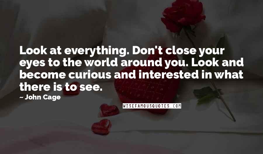 John Cage Quotes: Look at everything. Don't close your eyes to the world around you. Look and become curious and interested in what there is to see.