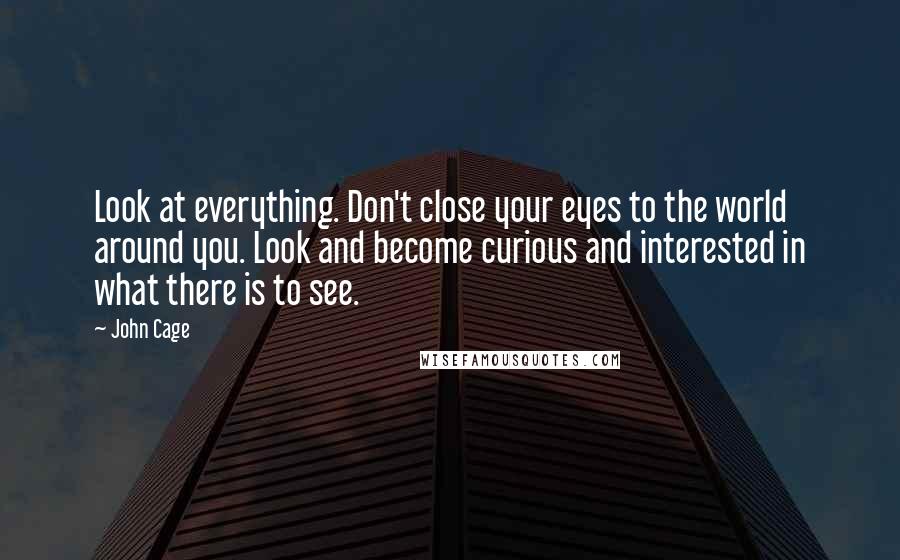 John Cage Quotes: Look at everything. Don't close your eyes to the world around you. Look and become curious and interested in what there is to see.