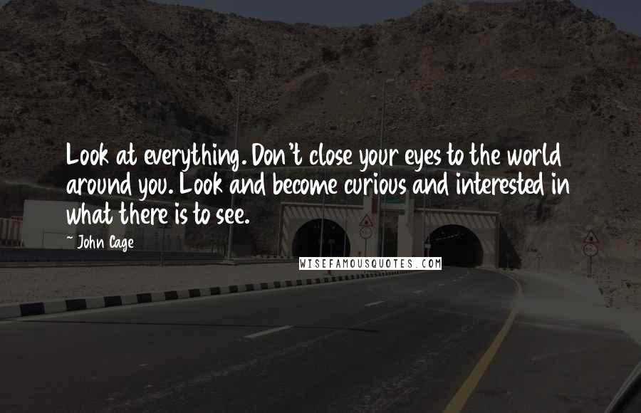 John Cage Quotes: Look at everything. Don't close your eyes to the world around you. Look and become curious and interested in what there is to see.