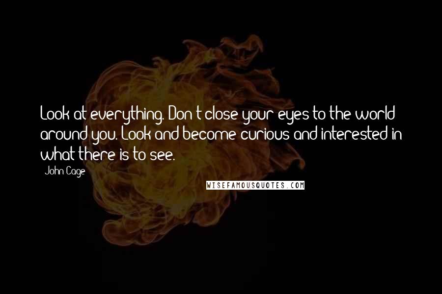 John Cage Quotes: Look at everything. Don't close your eyes to the world around you. Look and become curious and interested in what there is to see.