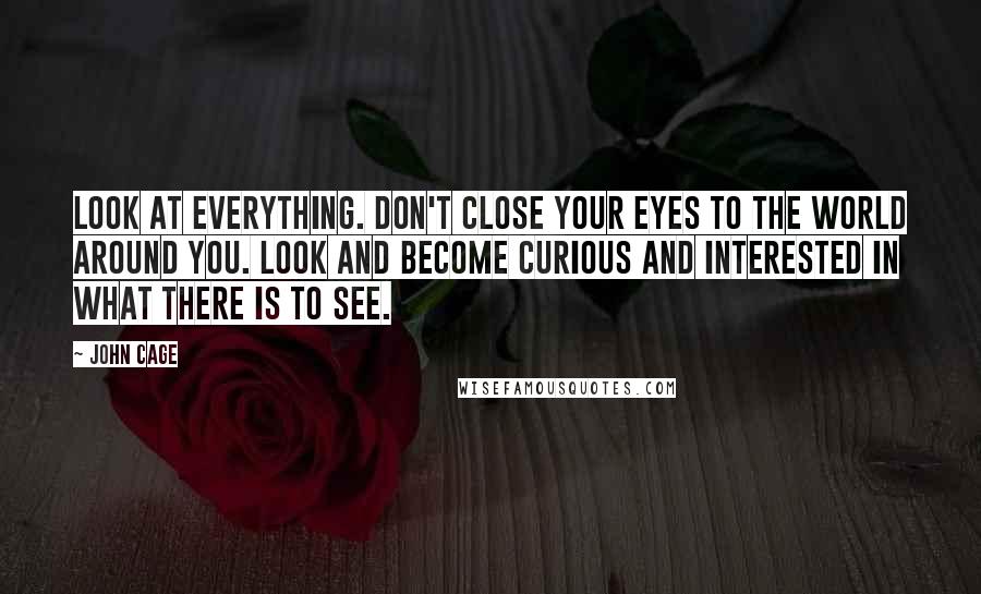 John Cage Quotes: Look at everything. Don't close your eyes to the world around you. Look and become curious and interested in what there is to see.