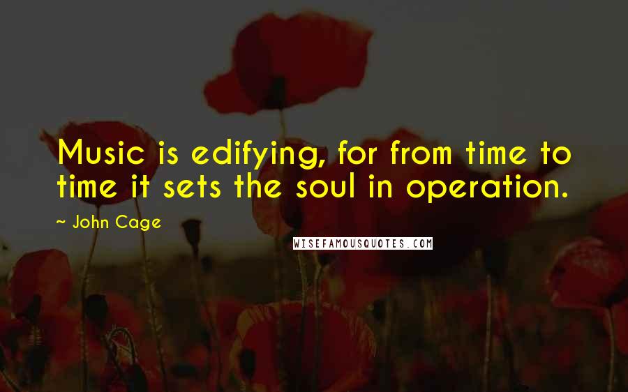 John Cage Quotes: Music is edifying, for from time to time it sets the soul in operation.