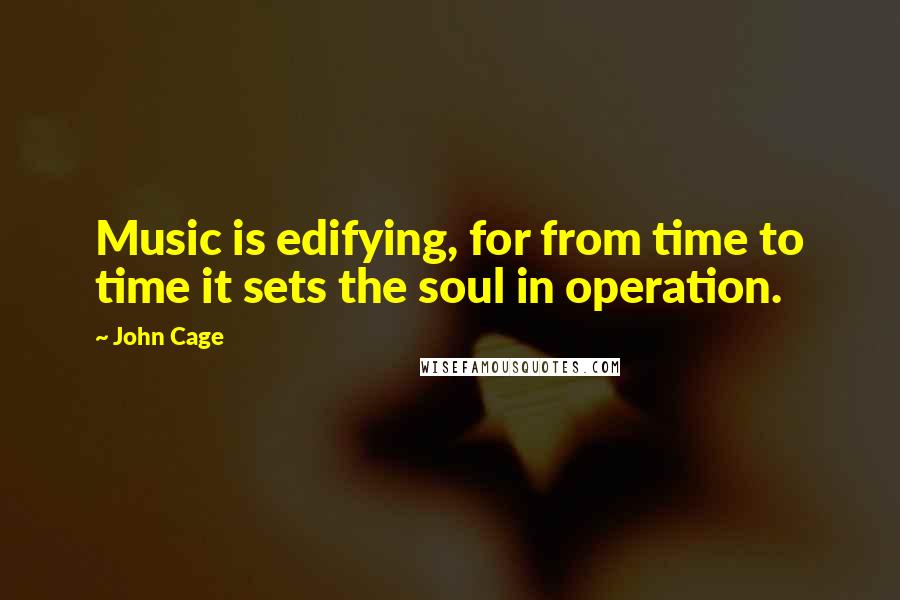 John Cage Quotes: Music is edifying, for from time to time it sets the soul in operation.