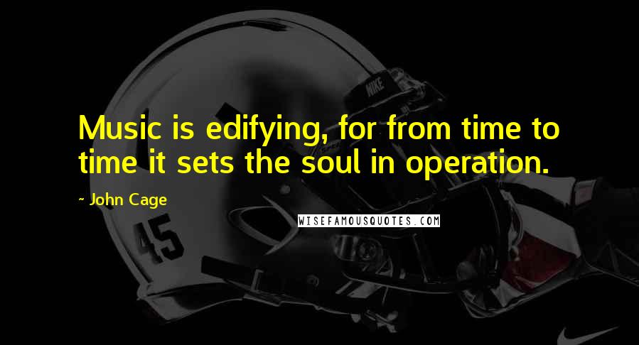 John Cage Quotes: Music is edifying, for from time to time it sets the soul in operation.