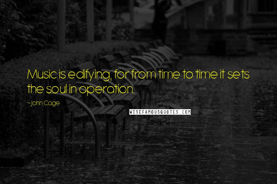 John Cage Quotes: Music is edifying, for from time to time it sets the soul in operation.